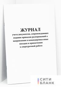Журнал учета документов, сопровождающих издание приказов распоряжений о направлении в командировки иные поездки и привлечении к сверхурочной работе