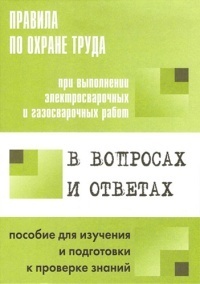 Правила по охране труда при выполнении электросварочных и газосварочных работ в вопросах и ответах: пособие для изучения и подготовке к проверке знаний