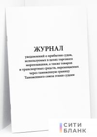 Журнал уведомлений о прибытии судов, используемых в целях торгового мореплавания, а также товаров и транспортных средств, перемещаемых через таможенную границу Таможенного союза этими судами Приказ ФТС РФ от 04.05.2011 N 1140