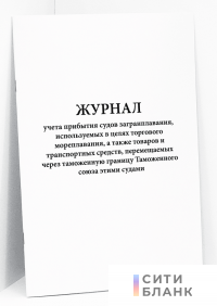 Журнал учета прибытия судов загранплавания, используемых в целях торгового мореплавания, а также товаров и транспортных средств, перемещаемых через таможенную границу Таможенного союза этими судами Приказ ФТС РФ от 04.05.2011 N 1140 Приказ ФТС РФ от 04.05