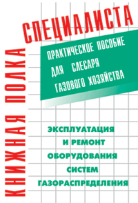 Эксплуатация и ремонт оборудования систем газораспределения: практическое пособие для слесаря газового хозяйства